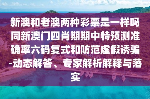 新澳和老澳兩種彩票是一樣嗎同新澳門四肖期期中特預測準確率六碼復式和防范虛假誘騙-動態(tài)解答、專家解析解釋與落實