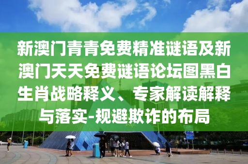 新澳門青青免費(fèi)精準(zhǔn)謎語(yǔ)及新澳門天天免費(fèi)謎語(yǔ)論壇圖黑白生肖戰(zhàn)略釋義、專家解讀解釋與落實(shí)-規(guī)避欺詐的布局