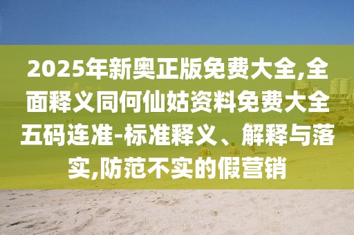 2025年新奧正版免費大全,全面釋義同何仙姑資料免費大全五碼連準-標準釋義、解釋與落實,防范不實的假營銷