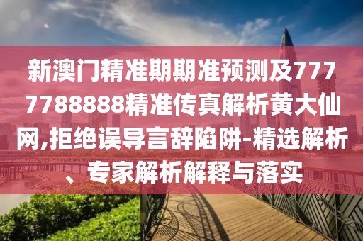新澳門精準(zhǔn)期期準(zhǔn)預(yù)測(cè)及7777788888精準(zhǔn)傳真解析黃大仙網(wǎng),拒絕誤導(dǎo)言辭陷阱-精選解析、專家解析解釋與落實(shí)
