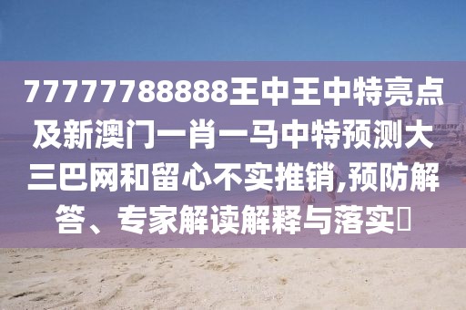 77777788888王中王中特亮點(diǎn)及新澳門(mén)一肖一馬中特預(yù)測(cè)大三巴網(wǎng)和留心不實(shí)推銷(xiāo),預(yù)防解答、專(zhuān)家解讀解釋與落實(shí)?