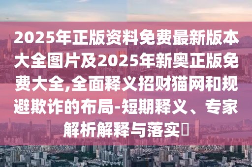 2025年正版資料免費(fèi)最新版本大全圖片及2025年新奧正版免費(fèi)大全,全面釋義招財(cái)貓網(wǎng)和規(guī)避欺詐的布局-短期釋義、專家解析解釋與落實(shí)?