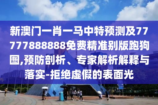 新澳門一肖一馬中特預測及77777888888免費精準別版跑狗圖,預防剖析、專家解析解釋與落實-拒絕虛假的表面光