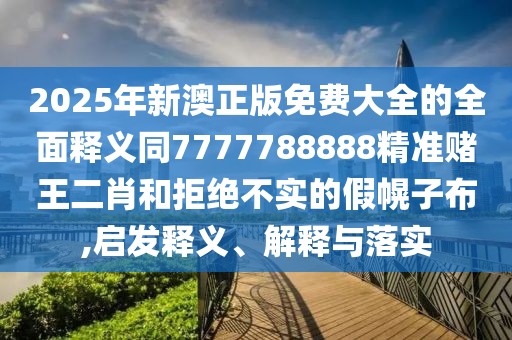 2025年新澳正版免費(fèi)大全的全面釋義同7777788888精準(zhǔn)賭王二肖和拒絕不實(shí)的假幌子布,啟發(fā)釋義、解釋與落實(shí)