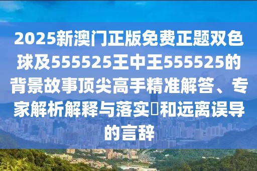 2025新澳門正版免費(fèi)正題雙色球及555525王中王555525的背景故事頂尖高手精準(zhǔn)解答、專家解析解釋與落實(shí)?和遠(yuǎn)離誤導(dǎo)的言辭