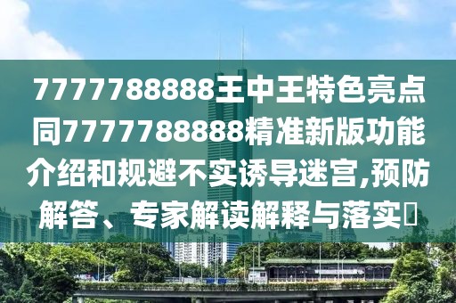 7777788888王中王特色亮點(diǎn)同7777788888精準(zhǔn)新版功能介紹和規(guī)避不實(shí)誘導(dǎo)迷宮,預(yù)防解答、專家解讀解釋與落實(shí)?