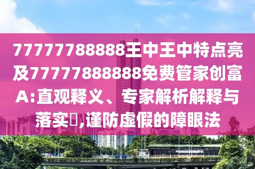 77777788888王中王中特點亮及77777888888免費管家創(chuàng)富A:直觀釋義、專家解析解釋與落實?,謹(jǐn)防虛假的障眼法
