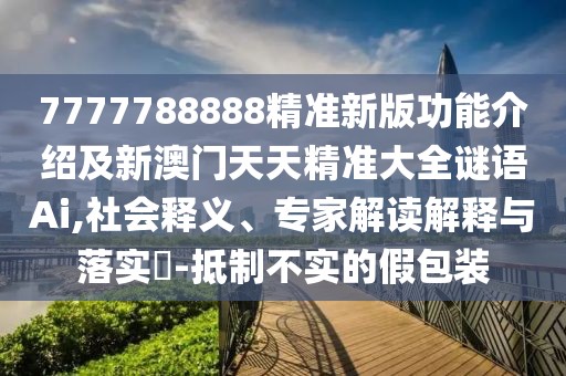7777788888精準(zhǔn)新版功能介紹及新澳門天天精準(zhǔn)大全謎語(yǔ)Ai,社會(huì)釋義、專家解讀解釋與落實(shí)?-抵制不實(shí)的假包裝
