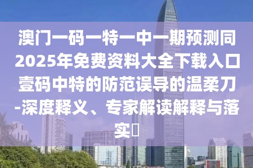 澳門一碼一特一中一期預(yù)測(cè)同2025年免費(fèi)資料大全下載入口壹碼中特的防范誤導(dǎo)的溫柔刀-深度釋義、專家解讀解釋與落實(shí)?