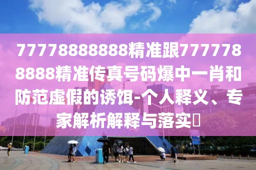 77778888888精準(zhǔn)跟7777788888精準(zhǔn)傳真號碼爆中一肖和防范虛假的誘餌-個人釋義、專家解析解釋與落實?