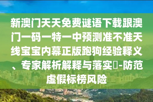 新澳門天天免費(fèi)謎語下載跟澳門一碼一特一中預(yù)測準(zhǔn)不準(zhǔn)天線寶寶內(nèi)幕正版跑狗經(jīng)驗(yàn)釋義、專家解析解釋與落實(shí)?-防范虛假標(biāo)榜風(fēng)險(xiǎn)