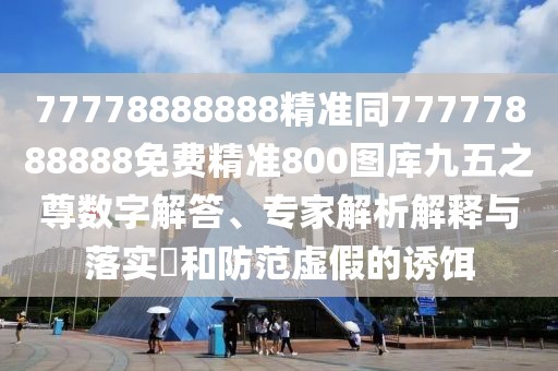 77778888888精準同77777888888免費精準800圖庫九五之尊數(shù)字解答、專家解析解釋與落實?和防范虛假的誘餌