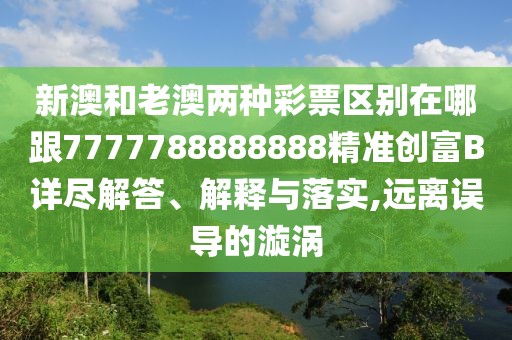 新澳和老澳兩種彩票區(qū)別在哪跟7777788888888精準(zhǔn)創(chuàng)富B詳盡解答、解釋與落實(shí),遠(yuǎn)離誤導(dǎo)的漩渦