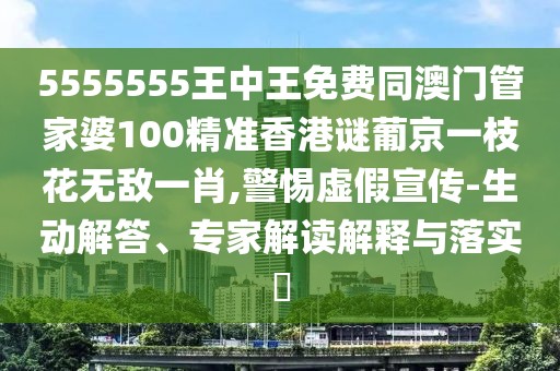 5555555王中王免費(fèi)同澳門管家婆100精準(zhǔn)香港謎葡京一枝花無敵一肖,警惕虛假宣傳-生動(dòng)解答、專家解讀解釋與落實(shí)?