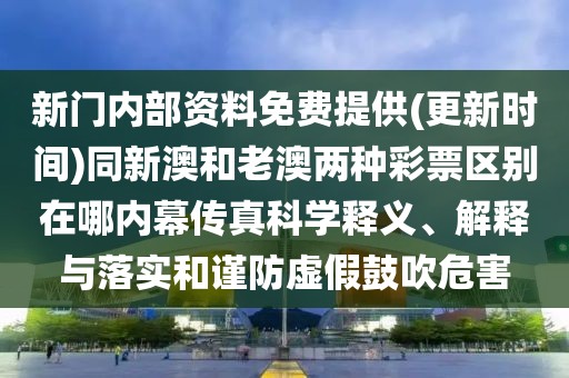 新門內(nèi)部資料免費(fèi)提供(更新時間)同新澳和老澳兩種彩票區(qū)別在哪內(nèi)幕傳真科學(xué)釋義、解釋與落實(shí)和謹(jǐn)防虛假鼓吹危害
