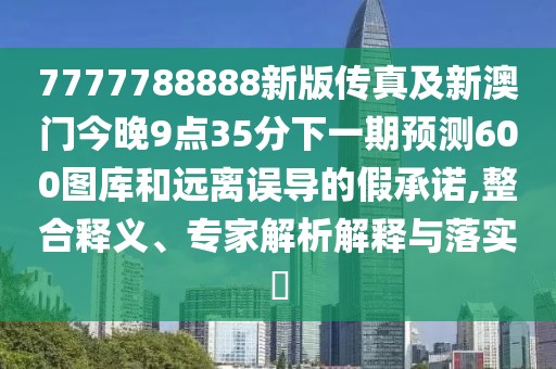 7777788888新版?zhèn)髡婕靶掳拈T今晚9點35分下一期預(yù)測600圖庫和遠(yuǎn)離誤導(dǎo)的假承諾,整合釋義、專家解析解釋與落實?