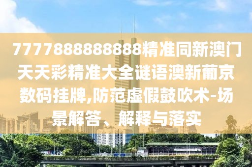 7777888888888精準(zhǔn)同新澳門(mén)天天彩精準(zhǔn)大全謎語(yǔ)澳新葡京數(shù)碼掛牌,防范虛假鼓吹術(shù)-場(chǎng)景解答、解釋與落實(shí)