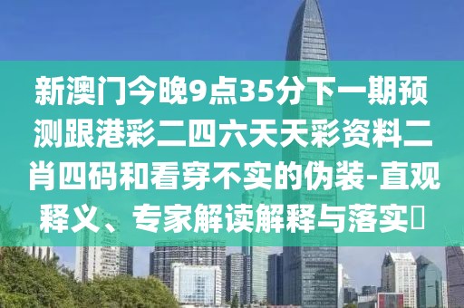 新澳門今晚9點(diǎn)35分下一期預(yù)測跟港彩二四六天天彩資料二肖四碼和看穿不實(shí)的偽裝-直觀釋義、專家解讀解釋與落實(shí)?
