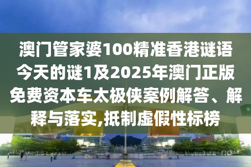 澳門管家婆100精準香港謎語今天的謎1及2025年澳門正版免費資本車太極俠案例解答、解釋與落實,抵制虛假性標榜