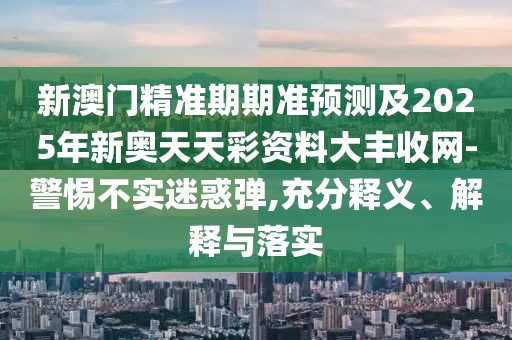 新澳門精準(zhǔn)期期準(zhǔn)預(yù)測及2025年新奧天天彩資料大豐收網(wǎng)-警惕不實(shí)迷惑彈,充分釋義、解釋與落實(shí)
