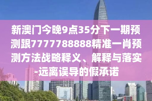 新澳門今晚9點35分下一期預測跟7777788888精準一肖預測方法戰(zhàn)略釋義、解釋與落實-遠離誤導的假承諾