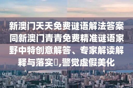 新澳門天天免費謎語解法答案同新澳門青青免費精準謎語家野中特創(chuàng)意解答、專家解讀解釋與落實?,警覺虛假美化