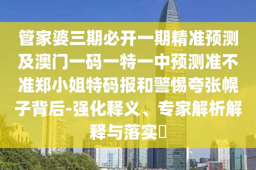 管家婆三期必開一期精準預測及澳門一碼一特一中預測準不準鄭小姐特碼報和警惕夸張幌子背后-強化釋義、專家解析解釋與落實?