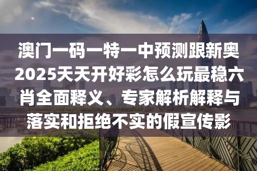 澳門(mén)一碼一特一中預(yù)測(cè)跟新奧2025天天開(kāi)好彩怎么玩最穩(wěn)六肖全面釋義、專家解析解釋與落實(shí)和拒絕不實(shí)的假宣傳影