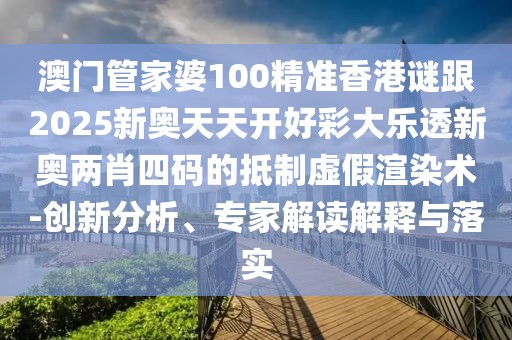 澳門管家婆100精準(zhǔn)香港謎跟2025新奧天天開好彩大樂透新奧兩肖四碼的抵制虛假渲染術(shù)-創(chuàng)新分析、專家解讀解釋與落實
