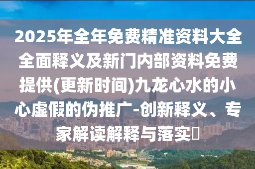 2025年全年免費精準(zhǔn)資料大全全面釋義及新門內(nèi)部資料免費提供(更新時間)九龍心水的小心虛假的偽推廣-創(chuàng)新釋義、專家解讀解釋與落實?