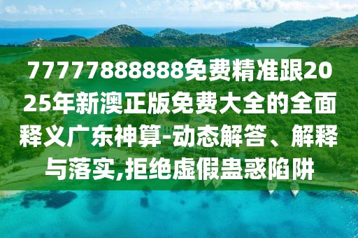 77777888888免費(fèi)精準(zhǔn)跟2025年新澳正版免費(fèi)大全的全面釋義廣東神算-動態(tài)解答、解釋與落實(shí),拒絕虛假蠱惑陷阱