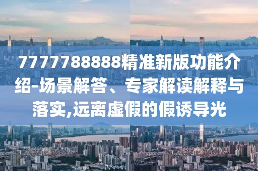 7777788888精準(zhǔn)新版功能介紹-場景解答、專家解讀解釋與落實,遠離虛假的假誘導(dǎo)光