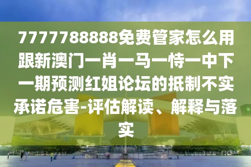 7777788888免費(fèi)管家怎么用跟新澳門一肖一馬一恃一中下一期預(yù)測(cè)紅姐論壇的抵制不實(shí)承諾危害-評(píng)估解讀、解釋與落實(shí)