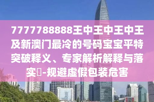 7777788888王中王中王中王及新澳門最冷的號碼寶寶平特突破釋義、專家解析解釋與落實(shí)?-規(guī)避虛假包裝危害