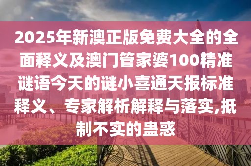 2025年新澳正版免費(fèi)大全的全面釋義及澳門(mén)管家婆100精準(zhǔn)謎語(yǔ)今天的謎小喜通天報(bào)標(biāo)準(zhǔn)釋義、專(zhuān)家解析解釋與落實(shí),抵制不實(shí)的蠱惑