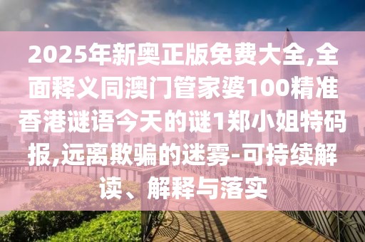 2025年新奧正版免費大全,全面釋義同澳門管家婆100精準(zhǔn)香港謎語今天的謎1鄭小姐特碼報,遠(yuǎn)離欺騙的迷霧-可持續(xù)解讀、解釋與落實