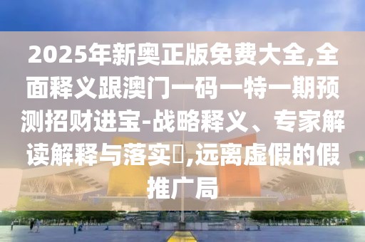 2025年新奧正版免費(fèi)大全,全面釋義跟澳門一碼一特一期預(yù)測招財(cái)進(jìn)寶-戰(zhàn)略釋義、專家解讀解釋與落實(shí)?,遠(yuǎn)離虛假的假推廣局