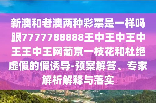 新澳和老澳兩種彩票是一樣嗎跟7777788888王中王中王中王王中王網(wǎng)葡京一枝花和杜絕虛假的假誘導(dǎo)-預(yù)案解答、專家解析解釋與落實