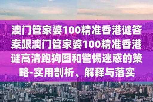 澳門管家婆100精準(zhǔn)香港謎答案跟澳門管家婆100精準(zhǔn)香港謎高清跑狗圖和警惕迷惑的策略-實用剖析、解釋與落實