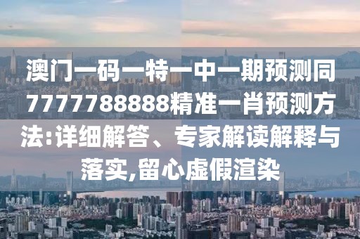 澳門一碼一特一中一期預(yù)測同7777788888精準一肖預(yù)測方法:詳細解答、專家解讀解釋與落實,留心虛假渲染