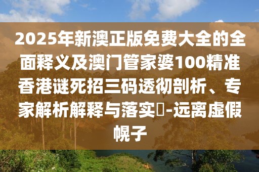 2025年新澳正版免費大全的全面釋義及澳門管家婆100精準(zhǔn)香港謎死招三碼透徹剖析、專家解析解釋與落實?-遠(yuǎn)離虛假幌子