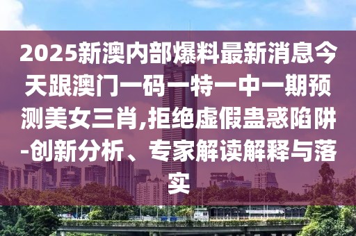 2025新澳內(nèi)部爆料最新消息今天跟澳門(mén)一碼一特一中一期預(yù)測(cè)美女三肖,拒絕虛假蠱惑陷阱-創(chuàng)新分析、專(zhuān)家解讀解釋與落實(shí)