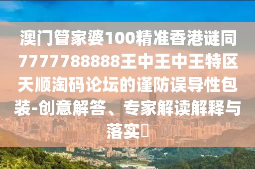 澳門管家婆100精準(zhǔn)香港謎同7777788888王中王中王特區(qū)天順淘碼論壇的謹(jǐn)防誤導(dǎo)性包裝-創(chuàng)意解答、專家解讀解釋與落實(shí)?