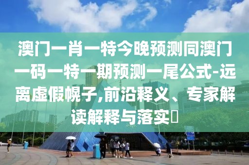 澳門一肖一特今晚預(yù)測同澳門一碼一特一期預(yù)測一尾公式-遠離虛假幌子,前沿釋義、專家解讀解釋與落實?