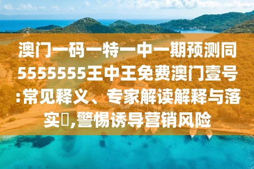 澳門一碼一特一中一期預(yù)測同5555555王中王免費(fèi)澳門壹號:常見釋義、專家解讀解釋與落實(shí)?,警惕誘導(dǎo)營銷風(fēng)險(xiǎn)