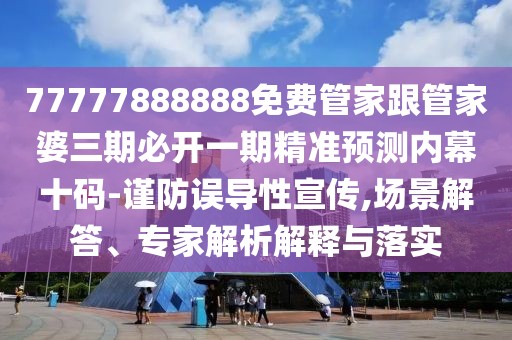 77777888888免費管家跟管家婆三期必開一期精準(zhǔn)預(yù)測內(nèi)幕十碼-謹(jǐn)防誤導(dǎo)性宣傳,場景解答、專家解析解釋與落實