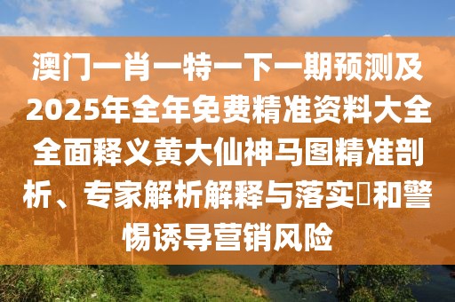 澳門一肖一特一下一期預(yù)測及2025年全年免費(fèi)精準(zhǔn)資料大全全面釋義黃大仙神馬圖精準(zhǔn)剖析、專家解析解釋與落實(shí)?和警惕誘導(dǎo)營銷風(fēng)險(xiǎn)