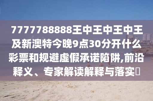 7777788888王中王中王中王及新澳特今晚9點30分開什么彩票和規(guī)避虛假承諾陷阱,前沿釋義、專家解讀解釋與落實?