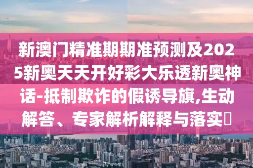 新澳門精準(zhǔn)期期準(zhǔn)預(yù)測(cè)及2025新奧天天開好彩大樂透新奧神話-抵制欺詐的假誘導(dǎo)旗,生動(dòng)解答、專家解析解釋與落實(shí)?