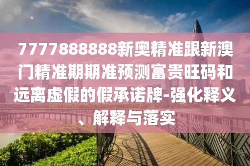 7777888888新奧精準跟新澳門精準期期準預(yù)測富貴旺碼和遠離虛假的假承諾牌-強化釋義、解釋與落實